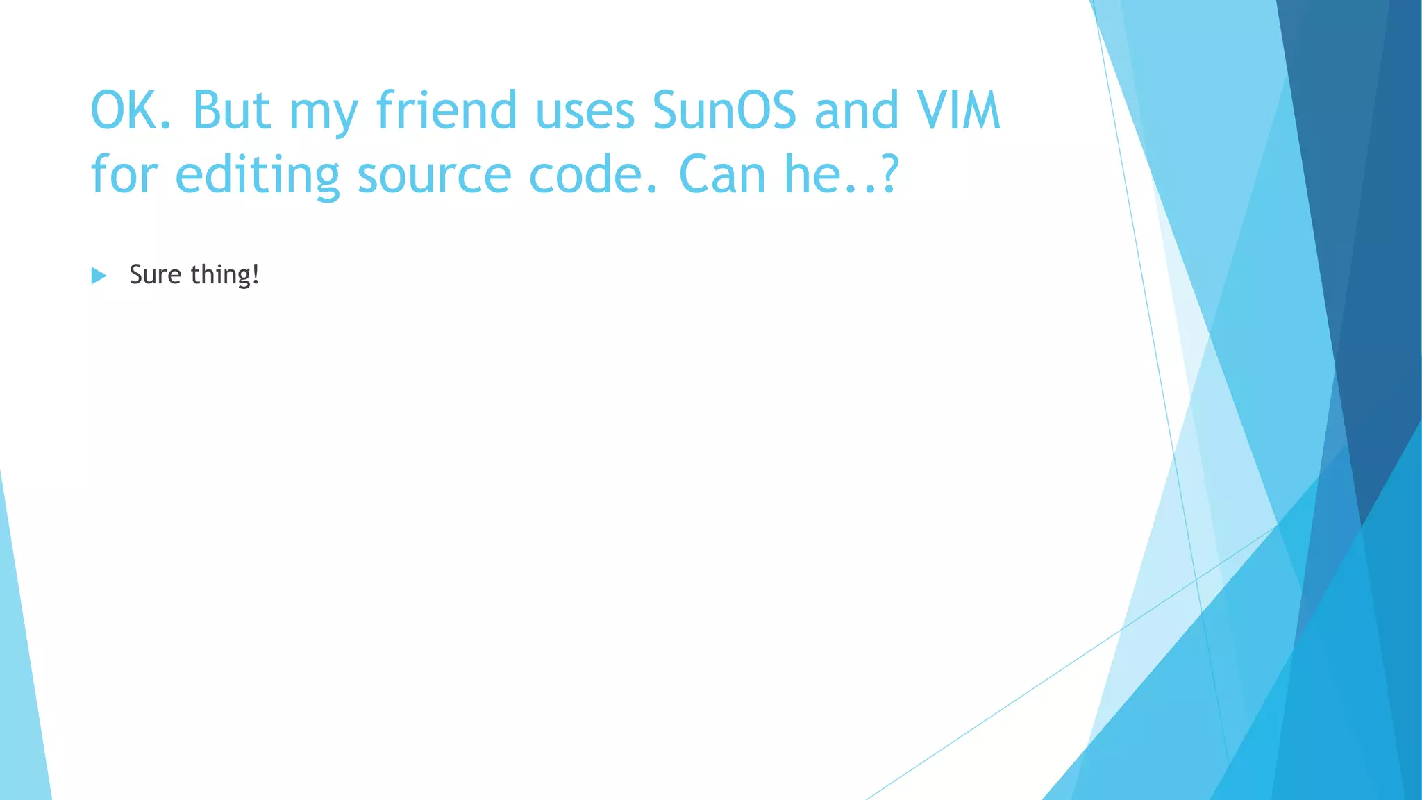 OK. But my friend uses SunOS and VIM
for editing source code. Can he..?
 Sure thing!
 