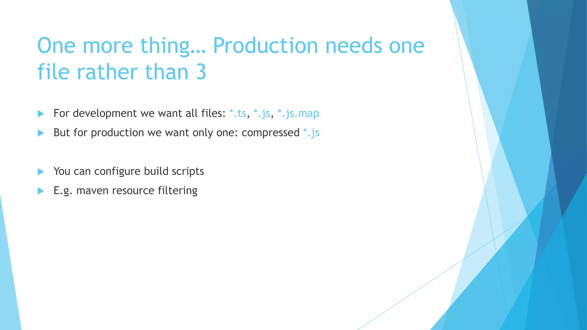 One more thing… Production needs one
file rather than 3
 For development we want all files: *.ts, *.js, *.js.map
 But for production we want only one: compressed *.js
 You can configure build scripts
 E.g. maven resource filtering
 