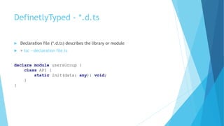 DefinetlyTyped - *.d.ts
 Declaration file (*.d.ts) describes the library or module
 > tsc --declaration file.ts
declare module usersGroup {
class API {
static init(data: any): void;
}
}
 