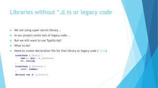 Libraries without *.d.ts or legacy code
 We are using super secret library...
 In our project exists lots of legacy code...
