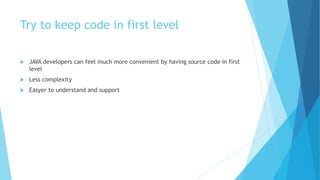 Try to keep code in first level
 JAVA developers can feel much more convenient by having source code in first
level
 Les...