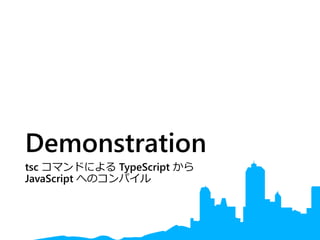 Demonstration
tsc コマンドによる TypeScript から
JavaScript へのコンパイル
 