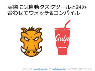 実際には自動タスクツールと組み
合わせてウォッチ&コンパイル
※詳しくは「grunt typescript」や「gulp typescript」などで検索して調べてみよう。
 