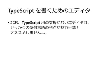TypeScript を書くためのエディタ
• なお、TypeScript 用の支援がないエディタは、
せっかくの型付言語の利点が魅力半減！
オススメしません...。
 