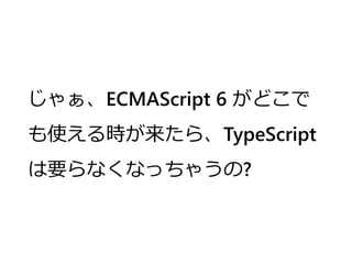 じゃぁ、ECMAScript 6 がどこで
も使える時が来たら、TypeScript
は要らなくなっちゃうの?
 