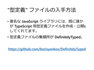 "型定義" ファイルの入手方法
• 著名な JavaScript ライブラリには、既に誰か
が TypeScript 用型定義ファイルを作成・公開s
してくれてます。
• 型定義ファイルの集積所が DefinitelyTyped。
https://github.com/borisyankov/DefinitelyTyped
 