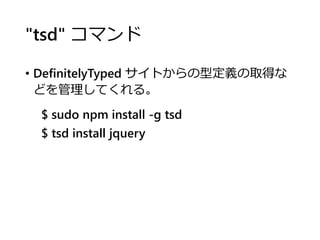 "tsd" コマンド
• DefinitelyTyped サイトからの型定義の取得な
どを管理してくれる。
$ sudo npm install -g tsd
$ tsd install jquery
 