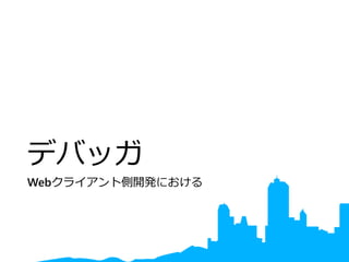 デバッガ
Webクライアント側開発における
 