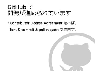 GitHub で
開発が進められています
• Contributor License Agreement 結べば、
fork & commit & pull request できます。
 