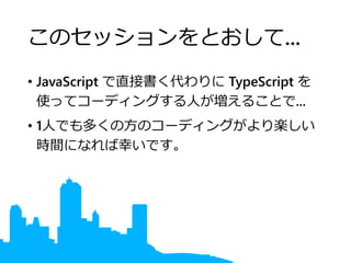 このセッションをとおして...
• JavaScript で直接書く代わりに TypeScript を
使ってコーディングする人が増えることで...
• 1人でも多くの方のコーディングがより楽しい
時間になれば幸いです。
 