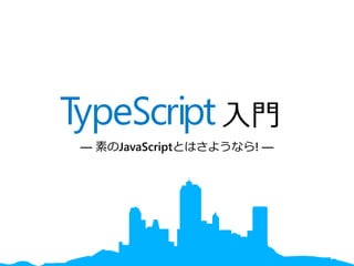 TypeScript 入門
― 素のJavaScriptとはさようなら! ―
 