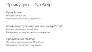 Преимущества TypeScript
Open Source
Никаких vendor lock
Можно использовать в любых IDE
Компилятор TypeScript написан на TypeScript
Концептуально целостный язык
Можно использовать в своих приложениях
Продуманный roadmap
Фичи будущих стандартов ECMAScript
Возможности современных языков
 