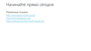 Начинайте прямо сегодня
Полезные ссылки
http://www.typescriptlang.org/
http://definitelytyped.org/
https://github.com/Microsoft/TypeScript
 