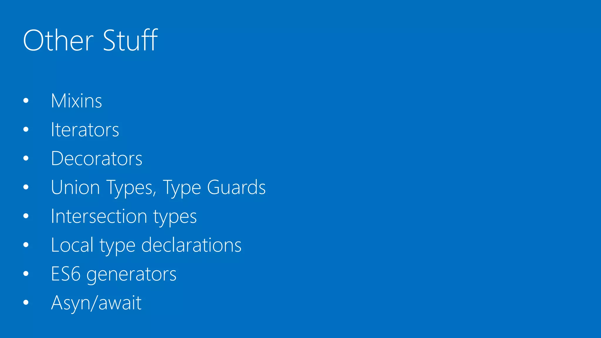 Other Stuff
• Mixins
• Iterators
• Decorators
• Union Types, Type Guards
• Intersection types
• Local type declarations
• ES6 generators
• Asyn/await
 