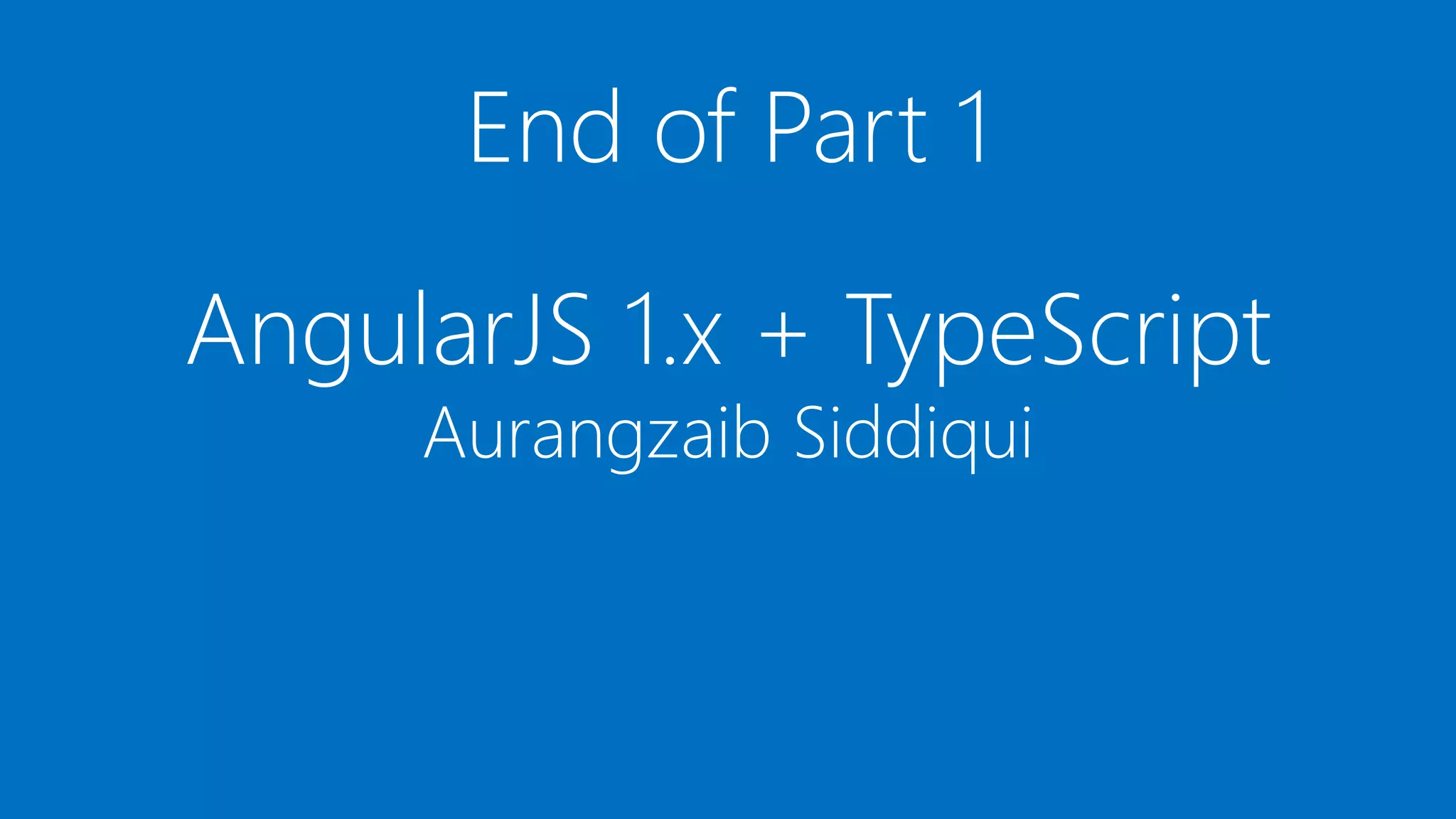 AngularJS 1.x + TypeScript
Aurangzaib Siddiqui
End of Part 1
 