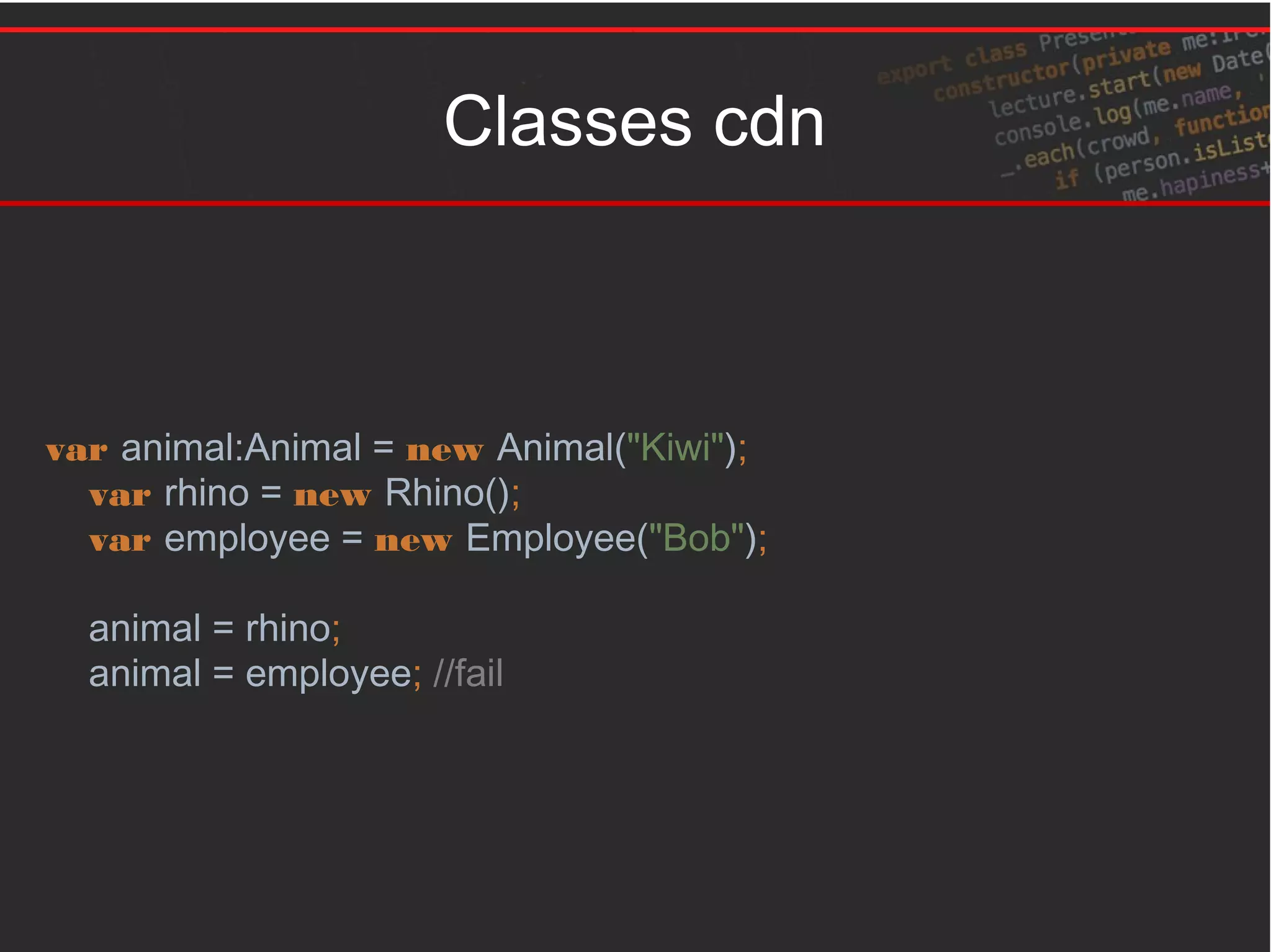 Classes cdn
var animal:Animal = new Animal("Kiwi");
var rhino = new Rhino();
var employee = new Employee("Bob");
animal = rhino;
animal = employee; //fail
 