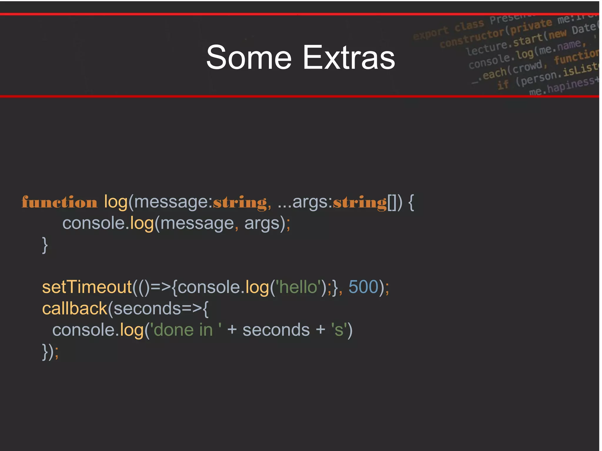 Some Extras
function log(message:string, ...args:string[]) {
console.log(message, args);
}
setTimeout(()=>{console.log('hello');}, 500);
callback(seconds=>{
console.log('done in ' + seconds + 's')
});
 