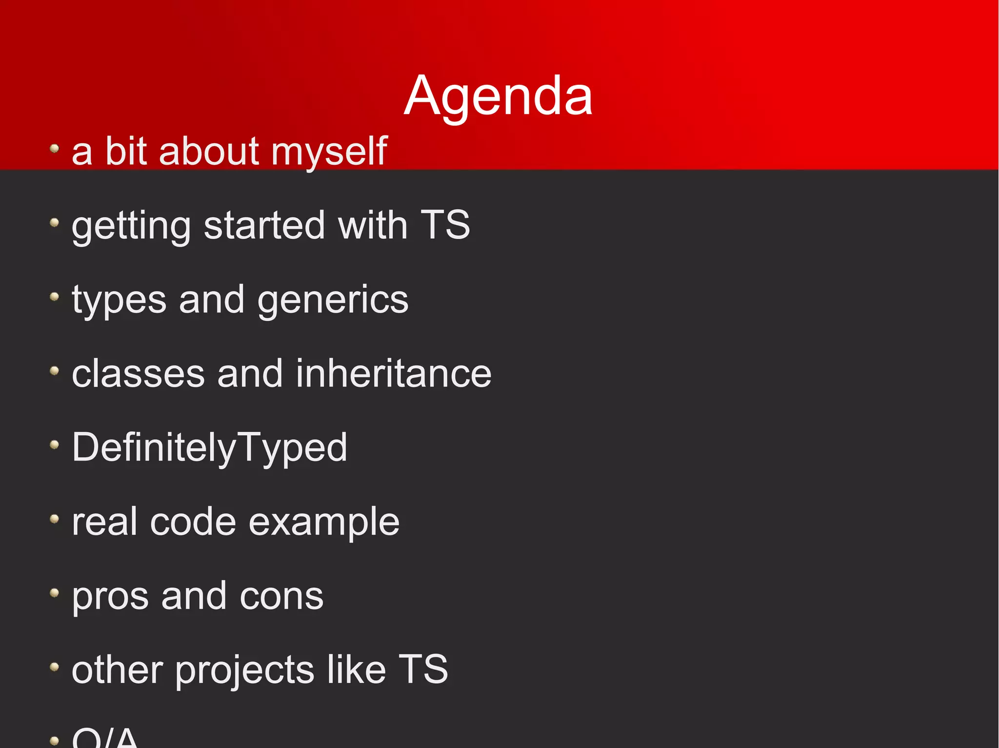 Agenda
a bit about myself
getting started with TS
types and generics
classes and inheritance
DefinitelyTyped
real code example
pros and cons
other projects like TS
 