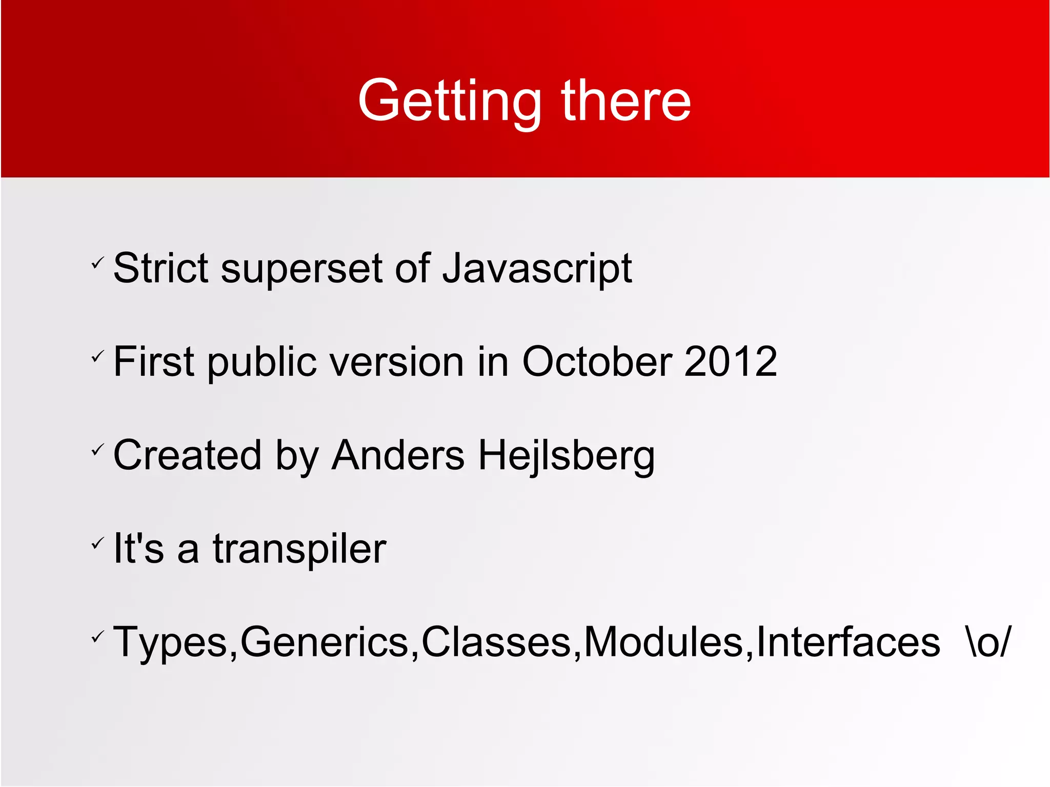 Getting there

Strict superset of Javascript

First public version in October 2012

Created by Anders Hejlsberg

It's a transpiler

Types,Generics,Classes,Modules,Interfaces o/
 