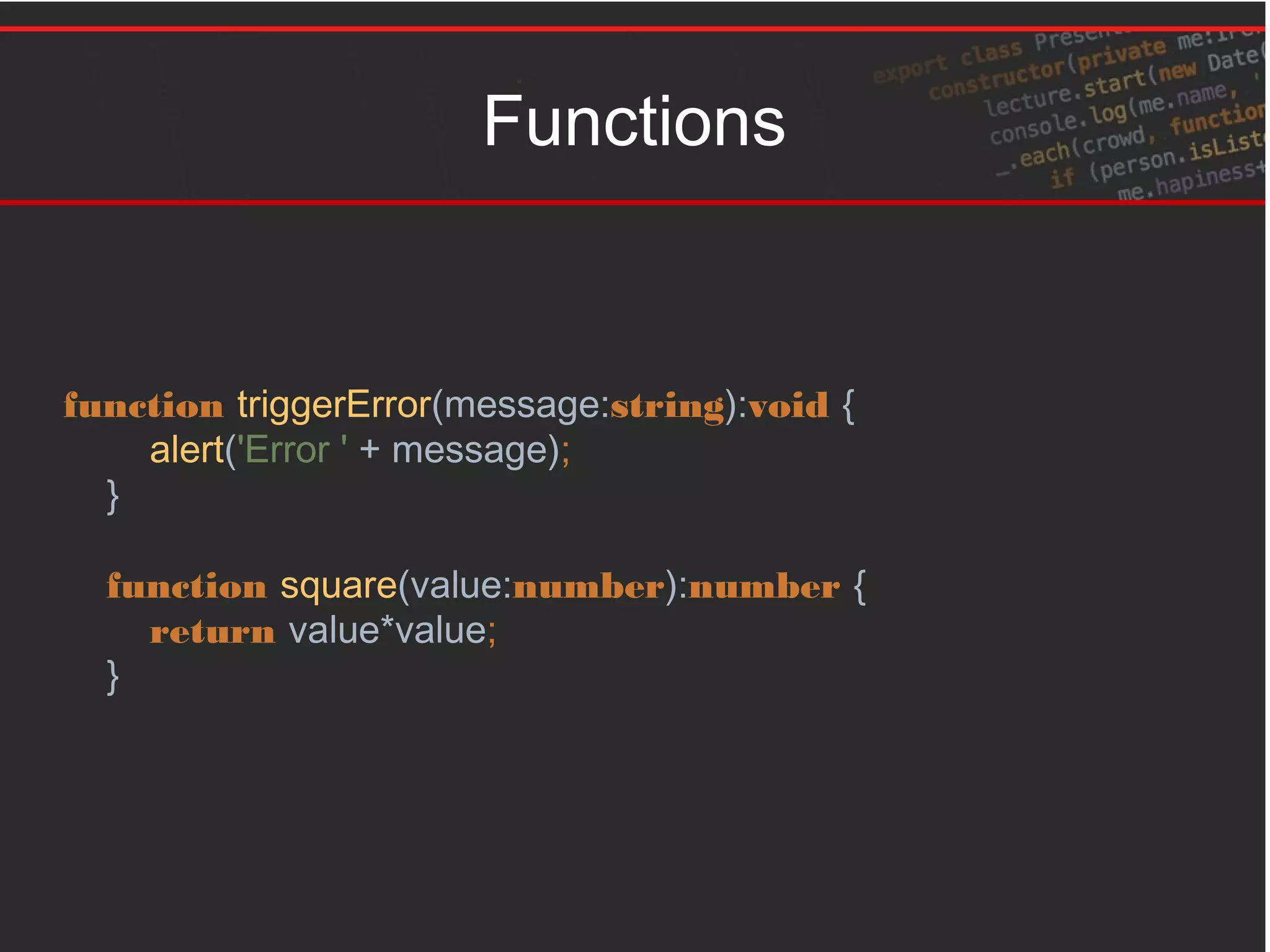 Functions
function triggerError(message:string):void {
alert('Error ' + message);
}
function square(value:number):number {
return value*value;
}
 