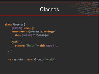 Classes
class Greeter {
greeting: string;
constructor(message: string) {
this.greeting = message;
}
greet() {
return "Hello, " + this.greeting;
}
}
var greeter = new Greeter("world");
 