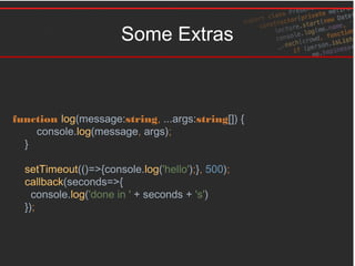 Some Extras
function log(message:string, ...args:string[]) {
console.log(message, args);
}
setTimeout(()=>{console.log('hello');}, 500);
callback(seconds=>{
console.log('done in ' + seconds + 's')
});
 