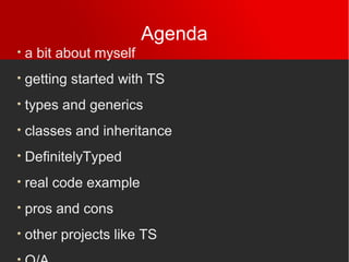 Agenda
a bit about myself
getting started with TS
types and generics
classes and inheritance
DefinitelyTyped
real code example
pros and cons
other projects like TS
 
