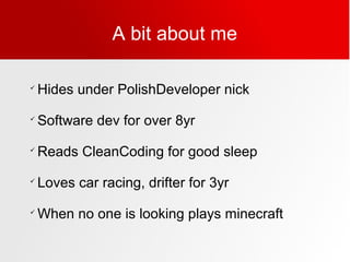 A bit about me

Hides under PolishDeveloper nick

Software dev for over 8yr

Reads CleanCoding for good sleep

Loves car racing, drifter for 3yr

When no one is looking plays minecraft
 