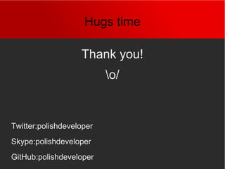 Hugs time
Thank you!
o/
Twitter:polishdeveloper
Skype:polishdeveloper
GitHub:polishdeveloper
 