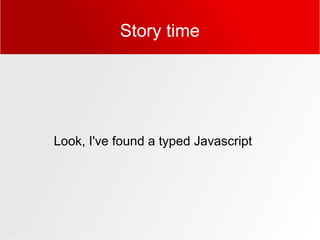 Story time
Look, I've found a typed Javascript
 