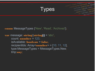 Types
enum MessageTypes {'New', 'Read', 'Archived'};
var message: string|string[] = 'abc',
count: number = 123,
isAvailable: boolean = false,
recipientIds: Array<number> = [10, 11, 12],
type:MessageTypes = MessageTypes.New,
tmp:any;
 