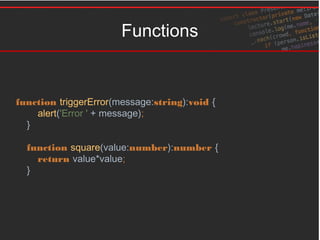 Functions
function triggerError(message:string):void {
alert('Error ' + message);
}
function square(value:number):number {
return value*value;
}
 