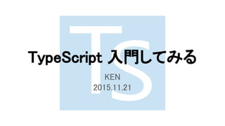 TypeScript 入門してみる
KEN
2015.11.21
 