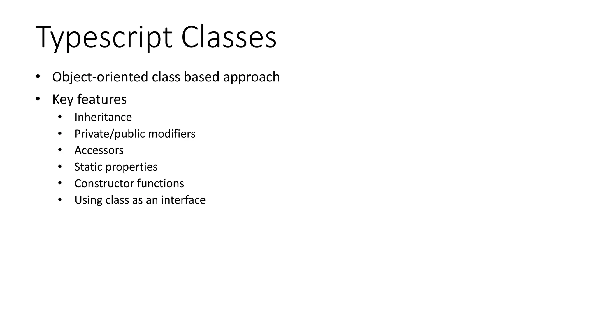 Typescript Classes
• Object-oriented class based approach
• Key features
• Inheritance
• Private/public modifiers
• Accessors
• Static properties
• Constructor functions
• Using class as an interface
 