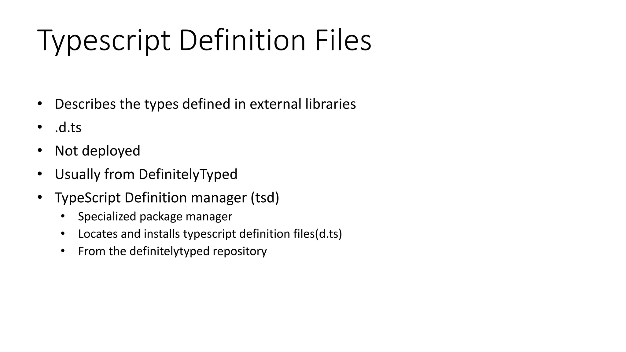 Typescript Definition Files
• Describes the types defined in external libraries
• .d.ts
• Not deployed
• Usually from DefinitelyTyped
• TypeScript Definition manager (tsd)
• Specialized package manager
• Locates and installs typescript definition files(d.ts)
• From the definitelytyped repository
 