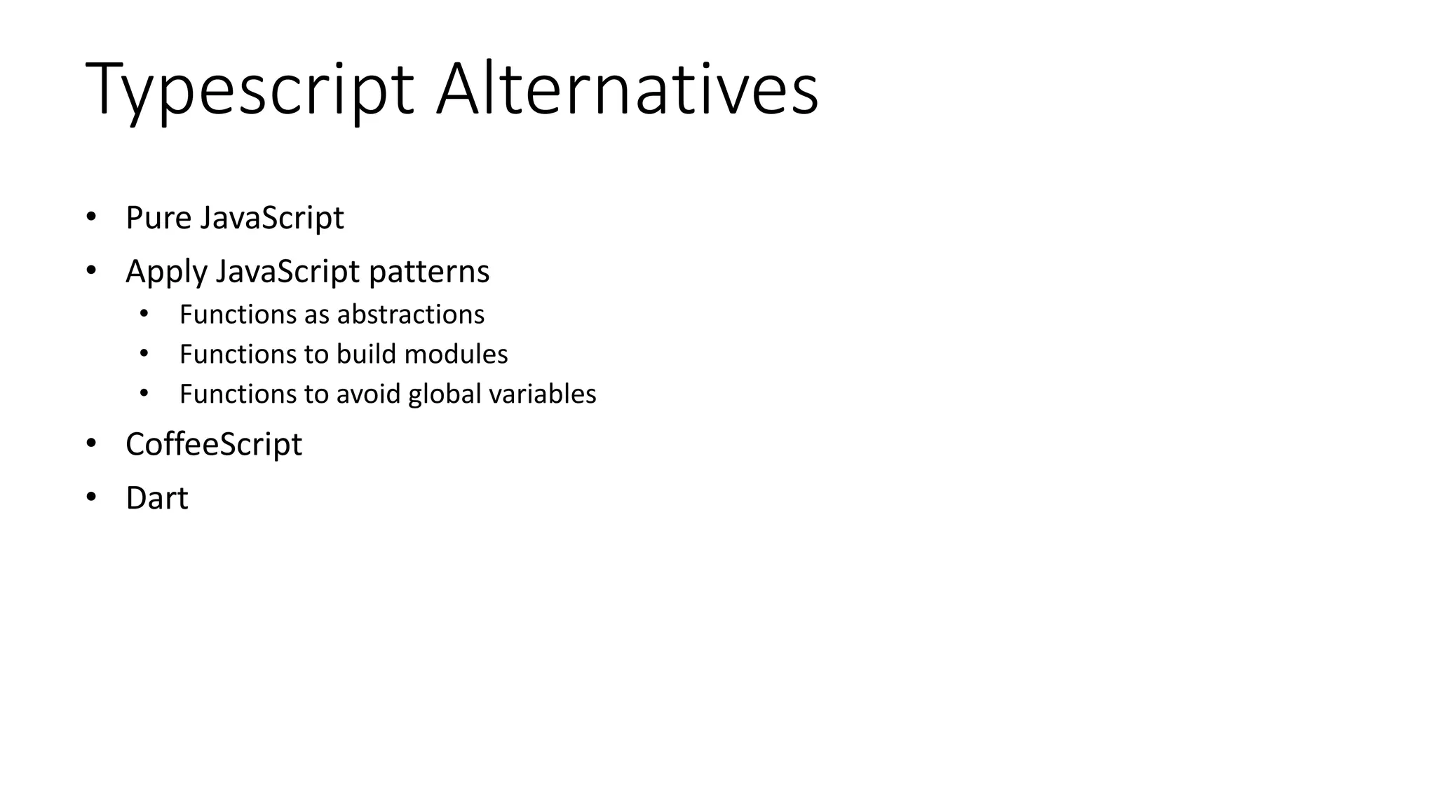 Typescript Alternatives
• Pure JavaScript
• Apply JavaScript patterns
• Functions as abstractions
• Functions to build modules
• Functions to avoid global variables
• CoffeeScript
• Dart
 