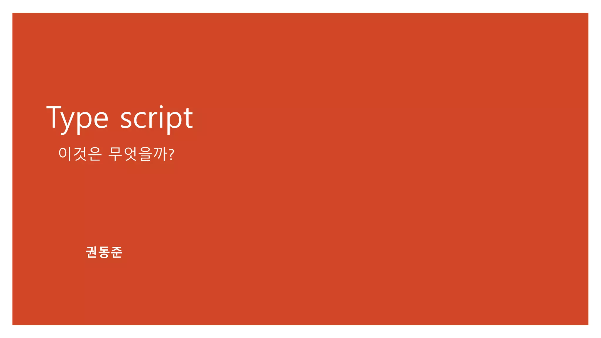 Type script
이것은 무엇을까?
권동준
 