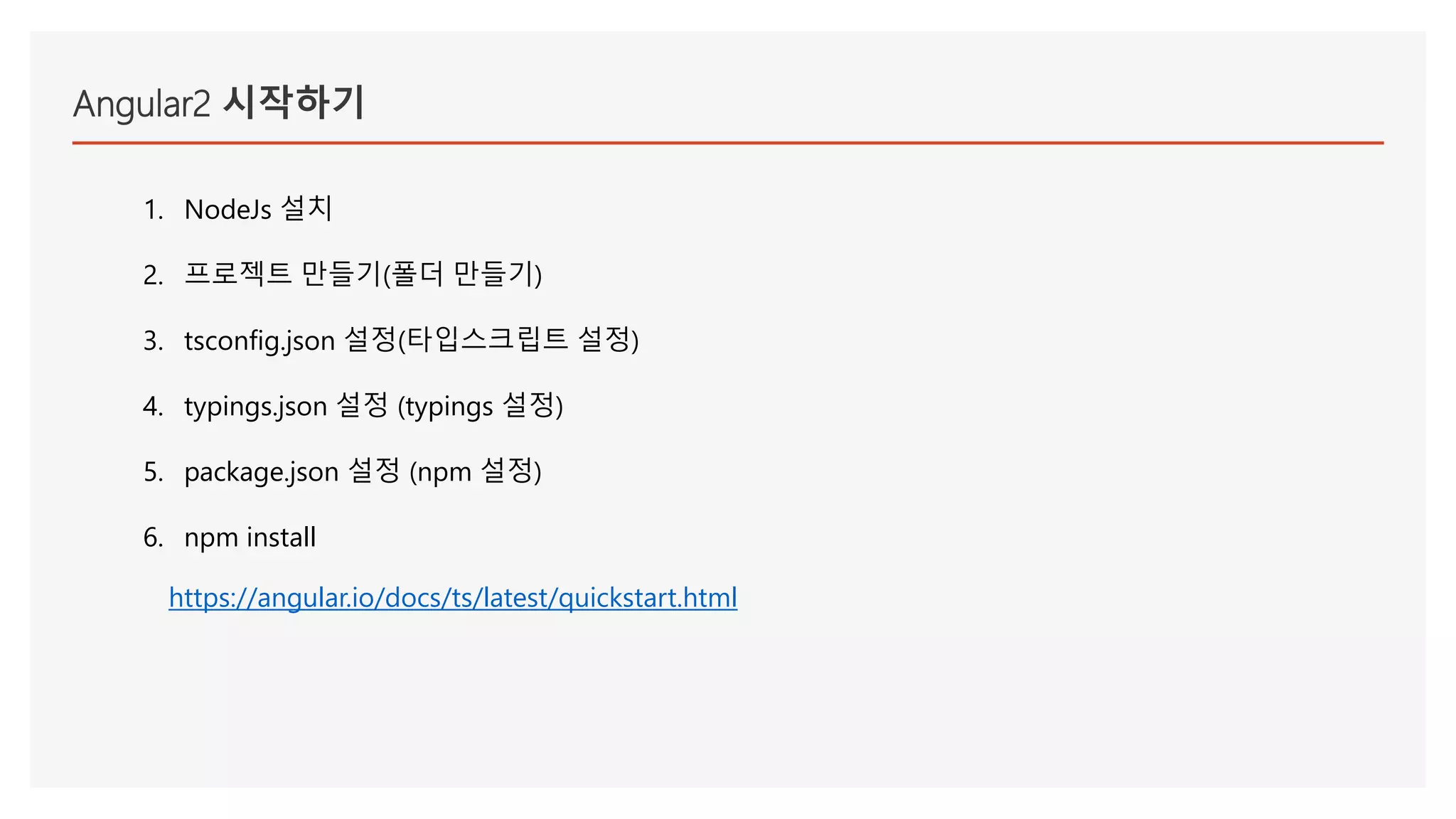 Angular2 시작하기
1. NodeJs 설치
2. 프로젝트 만들기(폴더 만들기)
3. tsconfig.json 설정(타입스크립트 설정)
4. typings.json 설정 (typings 설정)
5. package.json 설정 (npm 설정)
6. npm install
https://angular.io/docs/ts/latest/quickstart.html
 