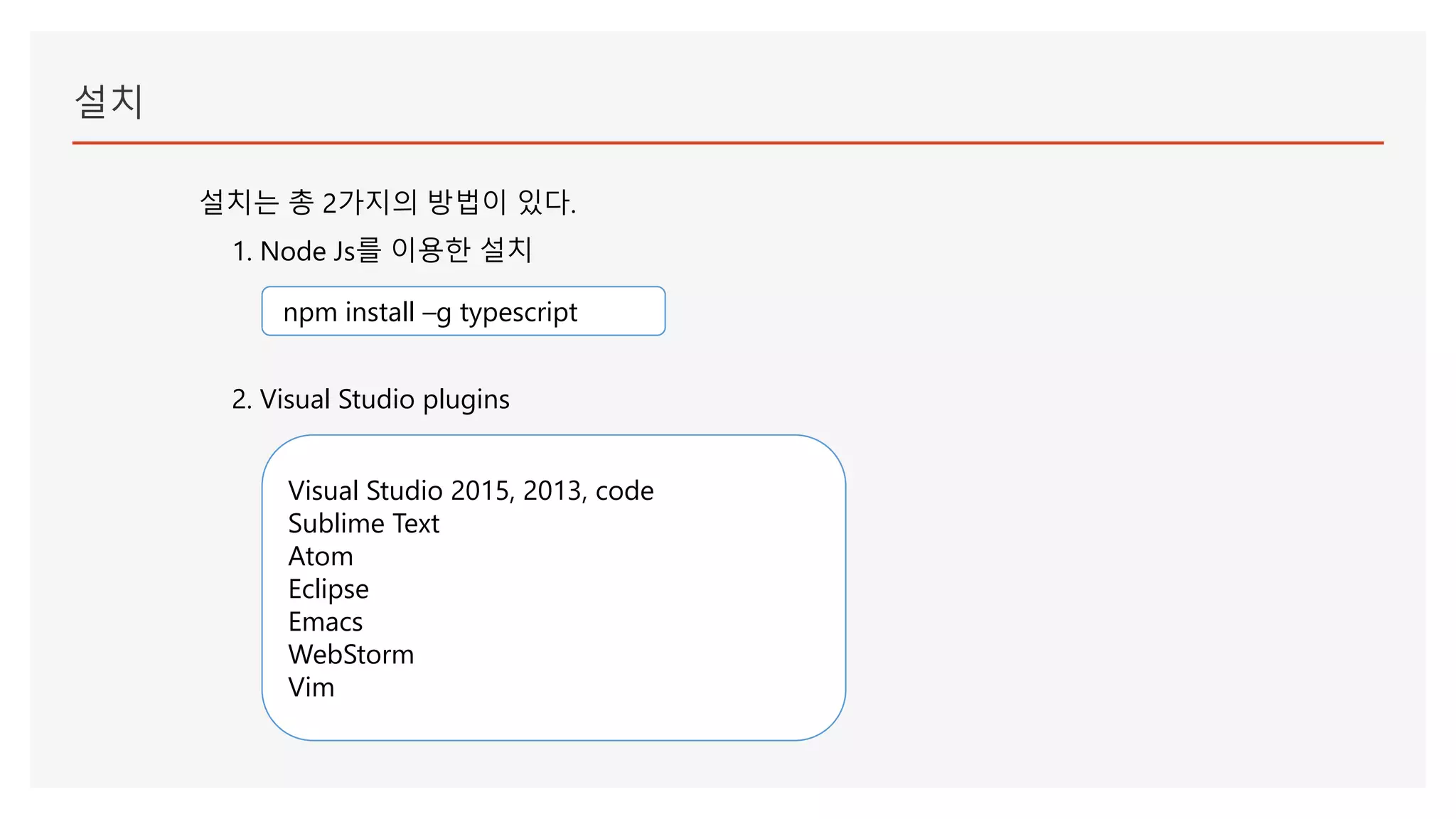 설치
설치는 총 2가지의 방법이 있다.
1. Node Js를 이용한 설치
npm install –g typescript
2. Visual Studio plugins
Visual Studio 2015, 2013, code
Sublime Text
Atom
Eclipse
Emacs
WebStorm
Vim
 