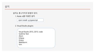 설치
설치는 총 2가지의 방법이 있다.
1. Node Js를 이용한 설치
npm install –g typescript
2. Visual Studio plugins
Visual Studio 2015, 2013, code
Sublime Text
Atom
Eclipse
Emacs
WebStorm
Vim
 