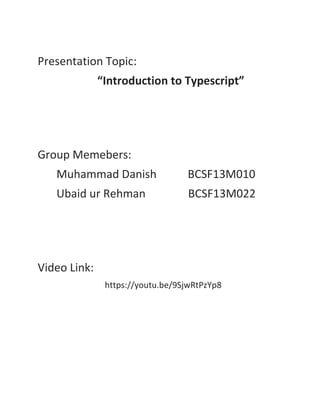 Presentation Topic:
“Introduction to Typescript”
Group Memebers:
Muhammad Danish BCSF13M010
Ubaid ur Rehman BCSF13M022
Video Link:
https://youtu.be/9SjwRtPzYp8
 
