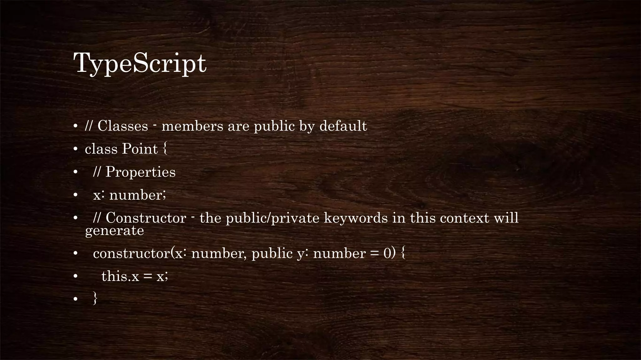 TypeScript
• // Classes - members are public by default
• class Point {
• // Properties
• x: number;
• // Constructor - the public/private keywords in this context will
generate
• constructor(x: number, public y: number = 0) {
• this.x = x;
• }
 