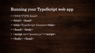 Running your TypeScript web app
• <!DOCTYPE html>
• <html> <head>
• <title>TypeScript Greeter</title>
• </head> <body>
• <script src="greeter.js"></script>
• </body> </html>
 