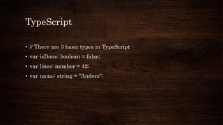TypeScript
• // There are 3 basic types in TypeScript
• var isDone: boolean = false;
• var lines: number = 42;
• var name: string = "Anders";
 