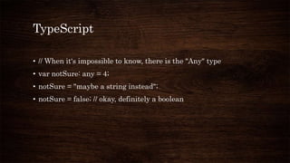 TypeScript
• // When it's impossible to know, there is the "Any" type
• var notSure: any = 4;
• notSure = "maybe a string instead";
• notSure = false; // okay, definitely a boolean
 