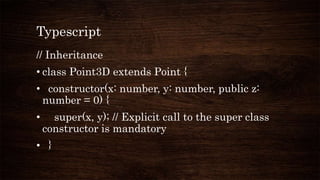 Typescript
// Inheritance
• class Point3D extends Point {
• constructor(x: number, y: number, public z:
number = 0) {
• super(x, y); // Explicit call to the super class
constructor is mandatory
• }
 
