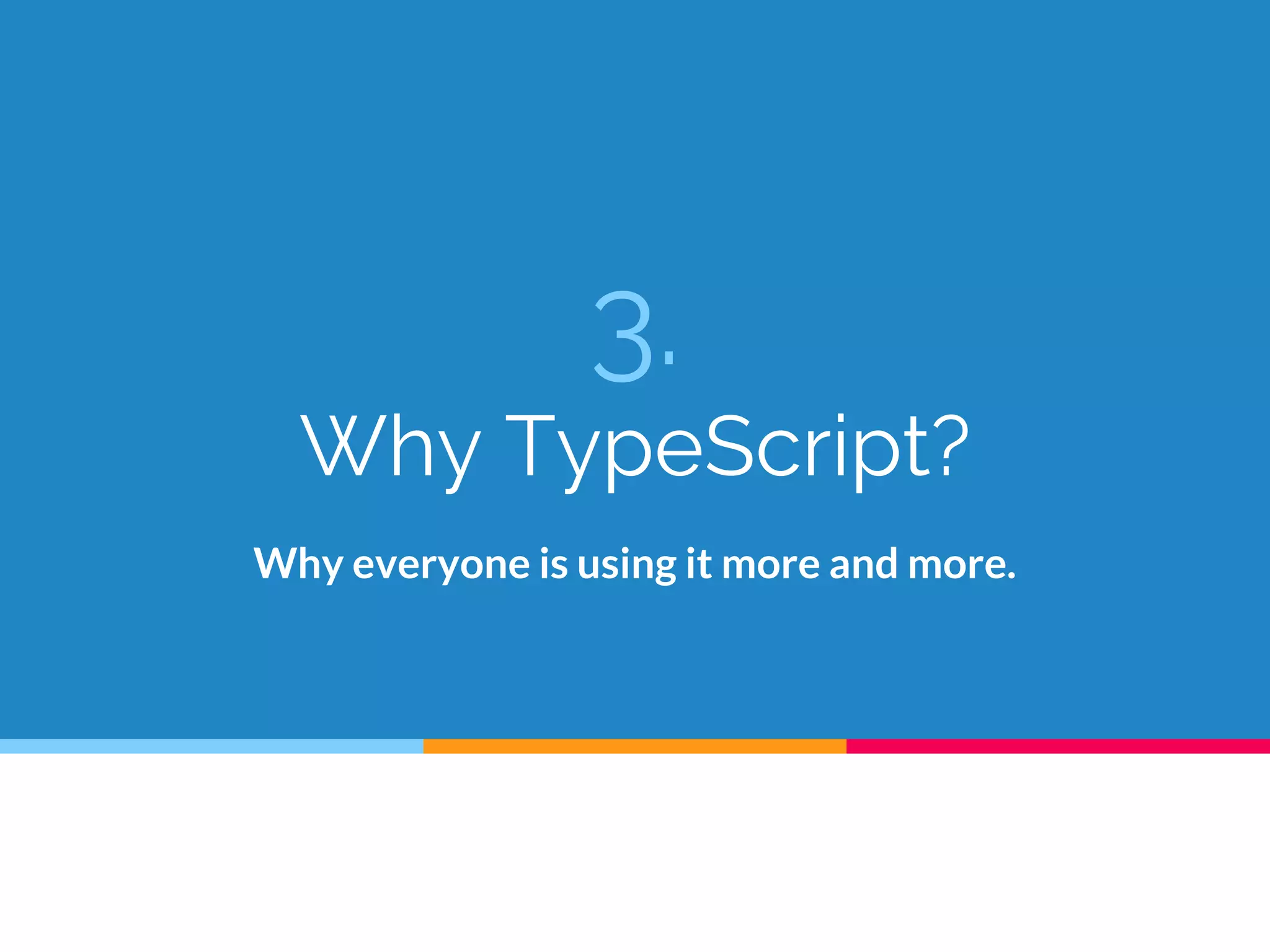 3.
Why TypeScript?
Why everyone is using it more and more.
 