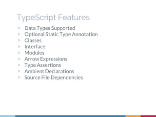 TypeScript Features
▷ Data Types Supported
▷ Optional Static Type Annotation
▷ Classes
▷ Interface
▷ Modules
▷ Arrow Expressions
▷ Type Assertions
▷ Ambient Declarations
▷ Source File Dependencies
 