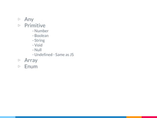 ▷ Any
▷ Primitive
- Number
- Boolean
- String
- Void
- Null
- Undefined - Same as JS
▷ Array
▷ Enum
 