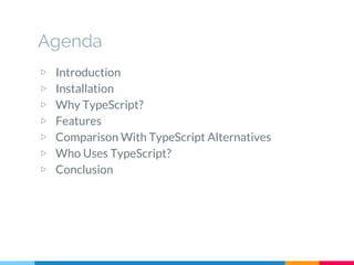 Agenda
▷ Introduction
▷ Installation
▷ Why TypeScript?
▷ Features
▷ Comparison With TypeScript Alternatives
▷ Who Uses TypeScript?
▷ Conclusion
 